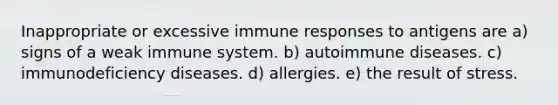 Inappropriate or excessive immune responses to antigens are a) signs of a weak immune system. b) autoimmune diseases. c) immunodeficiency diseases. d) allergies. e) the result of stress.