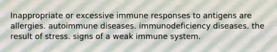 Inappropriate or excessive immune responses to antigens are allergies. autoimmune diseases. immunodeficiency diseases. the result of stress. signs of a weak immune system.