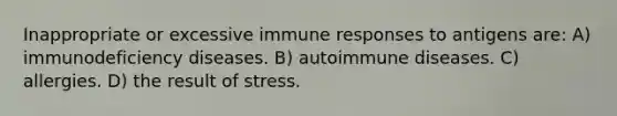 Inappropriate or excessive immune responses to antigens are: A) immunodeficiency diseases. B) autoimmune diseases. C) allergies. D) the result of stress.