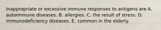 Inappropriate or excessive immune responses to antigens are A. autoimmune diseases. B. allergies. C. the result of stress. D. immunodeficiency diseases. E. common in the elderly.