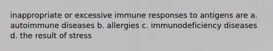 inappropriate or excessive immune responses to antigens are a. autoimmune diseases b. allergies c. immunodeficiency diseases d. the result of stress