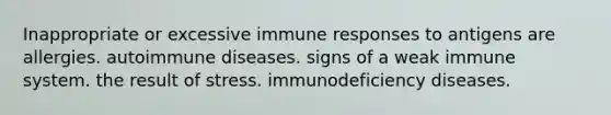 Inappropriate or excessive immune responses to antigens are allergies. autoimmune diseases. signs of a weak immune system. the result of stress. immunodeficiency diseases.