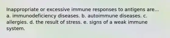 Inappropriate or excessive immune responses to antigens are... a. immunodeficiency diseases. b. autoimmune diseases. c. allergies. d. the result of stress. e. signs of a weak immune system.