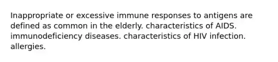 Inappropriate or excessive immune responses to antigens are defined as common in the elderly. characteristics of AIDS. <a href='https://www.questionai.com/knowledge/ko9c6B0cpp-immunodeficiency-diseases' class='anchor-knowledge'>immunodeficiency diseases</a>. characteristics of HIV infection. allergies.