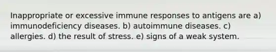 Inappropriate or excessive immune responses to antigens are a) immunodeficiency diseases. b) autoimmune diseases. c) allergies. d) the result of stress. e) signs of a weak system.