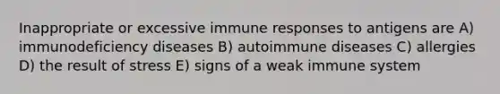 Inappropriate or excessive immune responses to antigens are A) immunodeficiency diseases B) autoimmune diseases C) allergies D) the result of stress E) signs of a weak immune system