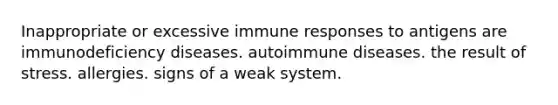 Inappropriate or excessive immune responses to antigens are immunodeficiency diseases. autoimmune diseases. the result of stress. allergies. signs of a weak system.