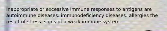 Inappropriate or excessive immune responses to antigens are autoimmune diseases. immunodeficiency diseases. allergies the result of stress. signs of a weak immune system.