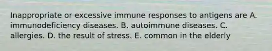 Inappropriate or excessive immune responses to antigens are A. <a href='https://www.questionai.com/knowledge/ko9c6B0cpp-immunodeficiency-diseases' class='anchor-knowledge'>immunodeficiency diseases</a>. B. autoimmune diseases. C. allergies. D. the result of stress. E. common in the elderly