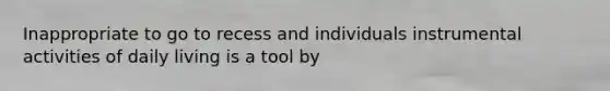 Inappropriate to go to recess and individuals instrumental activities of daily living is a tool by