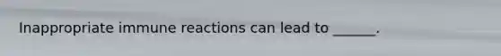 Inappropriate immune reactions can lead to ______.