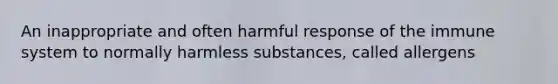 An inappropriate and often harmful response of the immune system to normally harmless substances, called allergens