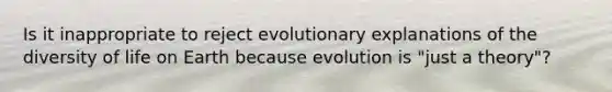 Is it inappropriate to reject evolutionary explanations of the diversity of life on Earth because evolution is "just a theory"?