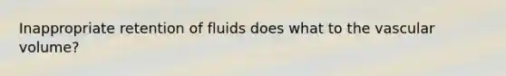 Inappropriate retention of fluids does what to the vascular volume?