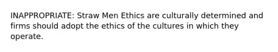 INAPPROPRIATE: Straw Men Ethics are culturally determined and firms should adopt the ethics of the cultures in which they operate.