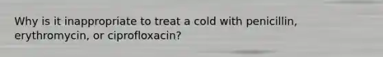 Why is it inappropriate to treat a cold with penicillin, erythromycin, or ciprofloxacin?