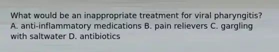 What would be an inappropriate treatment for viral​ pharyngitis? A. anti-inflammatory medications B. pain relievers C. gargling with saltwater D. antibiotics