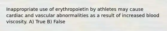 Inappropriate use of erythropoietin by athletes may cause cardiac and vascular abnormalities as a result of increased blood viscosity. A) True B) False