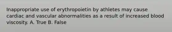 Inappropriate use of erythropoietin by athletes may cause cardiac and vascular abnormalities as a result of increased blood viscosity. A. True B. False