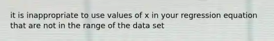 it is inappropriate to use values of x in your regression equation that are not in the range of the data set