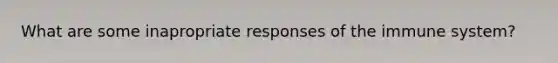 What are some inapropriate responses of the immune system?