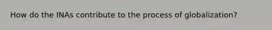 How do the INAs contribute to the process of globalization?