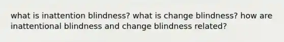 what is inattention blindness? what is change blindness? how are inattentional blindness and change blindness related?