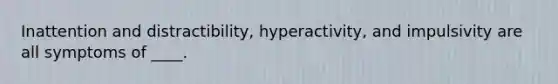 Inattention and distractibility, hyperactivity, and impulsivity are all symptoms of ____.