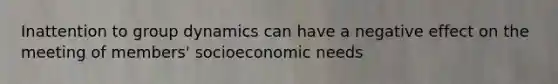 Inattention to group dynamics can have a negative effect on the meeting of members' socioeconomic needs