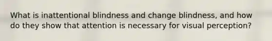 What is inattentional blindness and change blindness, and how do they show that attention is necessary for visual perception?