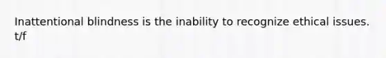 Inattentional blindness is the inability to recognize ethical issues. t/f