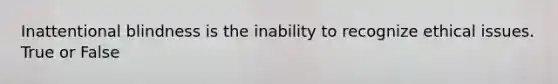 Inattentional blindness is the inability to recognize ethical issues. True or False