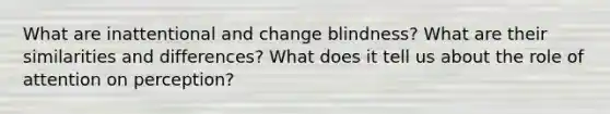 What are inattentional and change blindness? What are their similarities and differences? What does it tell us about the role of attention on perception?