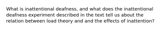 What is inattentional deafness, and what does the inattentional deafness experiment described in the text tell us about the relation between load theory and and the effects of inattention?