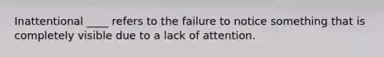 Inattentional ____ refers to the failure to notice something that is completely visible due to a lack of attention.