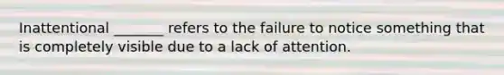 Inattentional _______ refers to the failure to notice something that is completely visible due to a lack of attention.