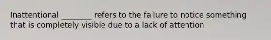 Inattentional ________ refers to the failure to notice something that is completely visible due to a lack of attention