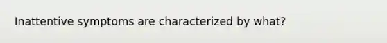 Inattentive symptoms are characterized by what?