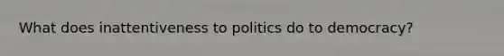 What does inattentiveness to politics do to democracy?