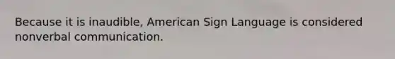 Because it is inaudible, American Sign Language is considered nonverbal communication.