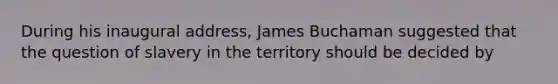 During his inaugural address, James Buchaman suggested that the question of slavery in the territory should be decided by