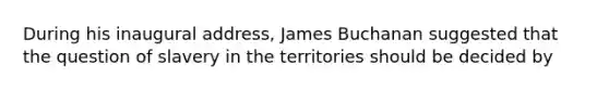 During his inaugural address, James Buchanan suggested that the question of slavery in the territories should be decided by