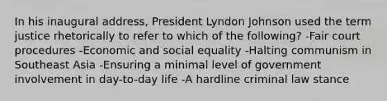 In his inaugural address, President Lyndon Johnson used the term justice rhetorically to refer to which of the following? -Fair court procedures -Economic and social equality -Halting communism in Southeast Asia -Ensuring a minimal level of government involvement in day-to-day life -A hardline criminal law stance