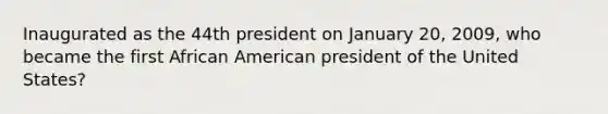 Inaugurated as the 44th president on January 20, 2009, who became the first African American president of the United States?