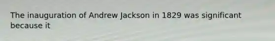 The inauguration of Andrew Jackson in 1829 was significant because it