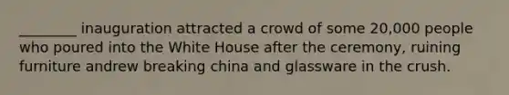 ________ inauguration attracted a crowd of some 20,000 people who poured into the White House after the ceremony, ruining furniture andrew breaking china and glassware in the crush.