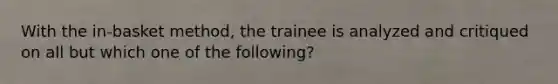 With the in-basket method, the trainee is analyzed and critiqued on all but which one of the following?