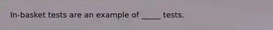 In-basket tests are an example of _____ tests.