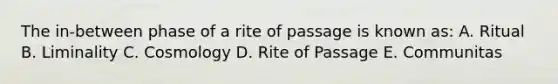 The in-between phase of a rite of passage is known as: A. Ritual B. Liminality C. Cosmology D. Rite of Passage E. Communitas