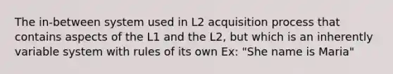 The in-between system used in L2 acquisition process that contains aspects of the L1 and the L2, but which is an inherently variable system with rules of its own Ex: "She name is Maria"